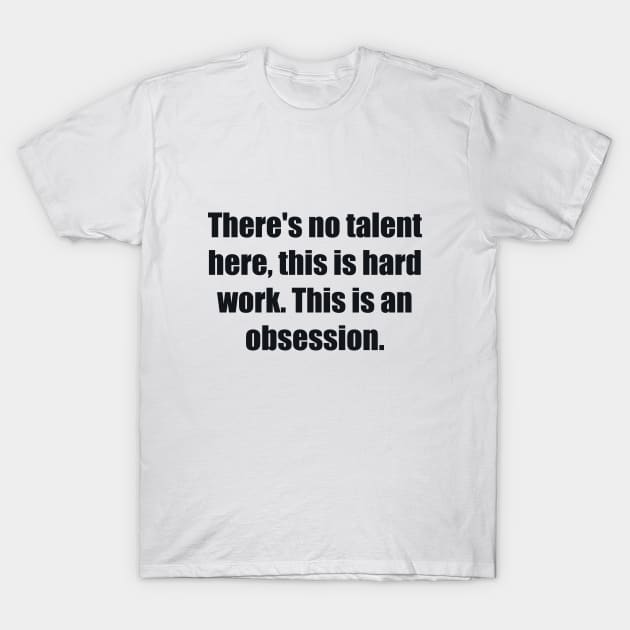 There's no talent here, this is hard work. This is an obsession T-Shirt by BL4CK&WH1TE 